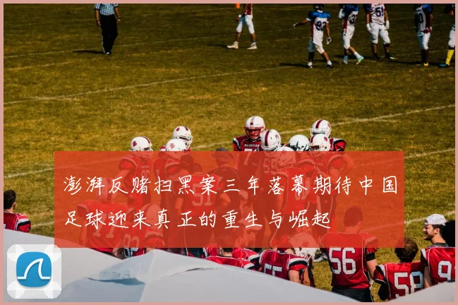 澎湃反赌扫黑案三年落幕期待中国足球迎来真正的重生与崛起