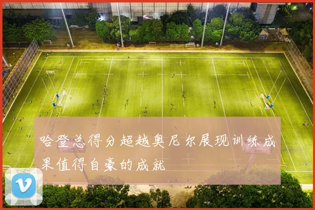 哈登总得分超越奥尼尔展现训练成果值得自豪的成就