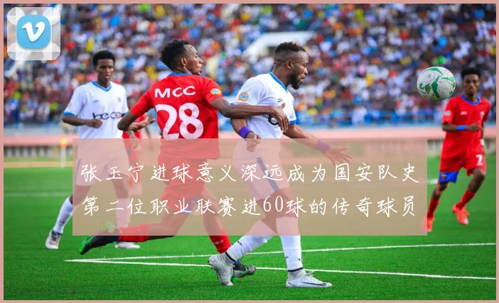 张玉宁进球意义深远成为国安队史第二位职业联赛进60球的传奇球员