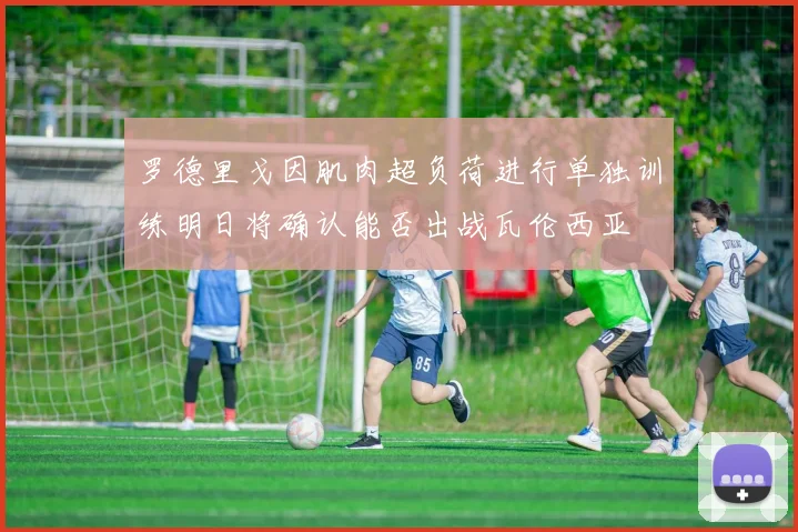 罗德里戈因肌肉超负荷进行单独训练明日将确认能否出战瓦伦西亚