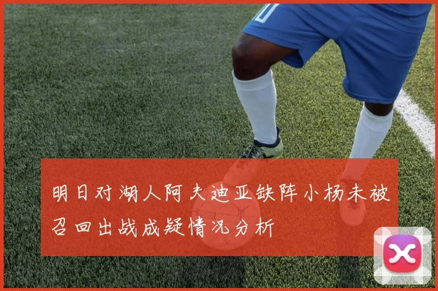 明日对湖人阿夫迪亚缺阵小杨未被召回出战成疑情况分析