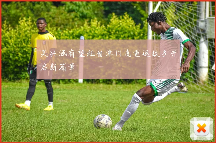 吴兴涵有望租借津门虎重返故乡开启新篇章