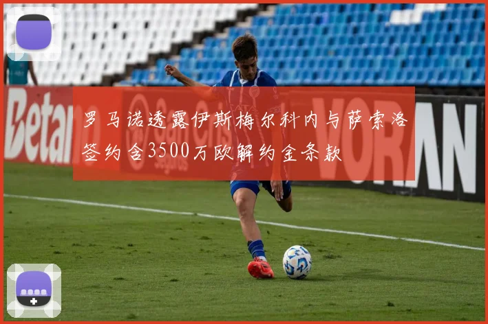 罗马诺透露伊斯梅尔科内与萨索洛签约含3500万欧解约金条款
