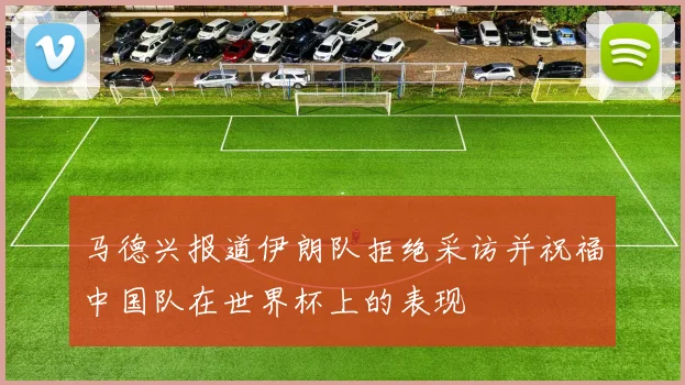 马德兴报道伊朗队拒绝采访并祝福中国队在世界杯上的表现