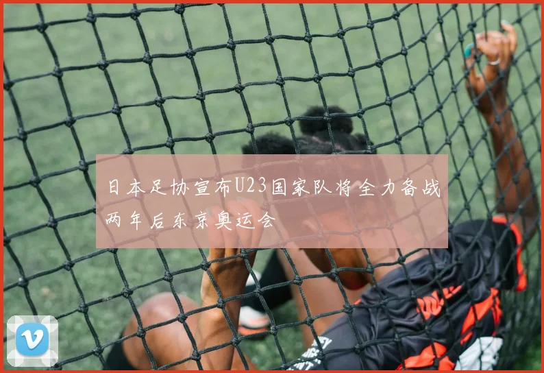 日本足协宣布U23国家队将全力备战两年后东京奥运会