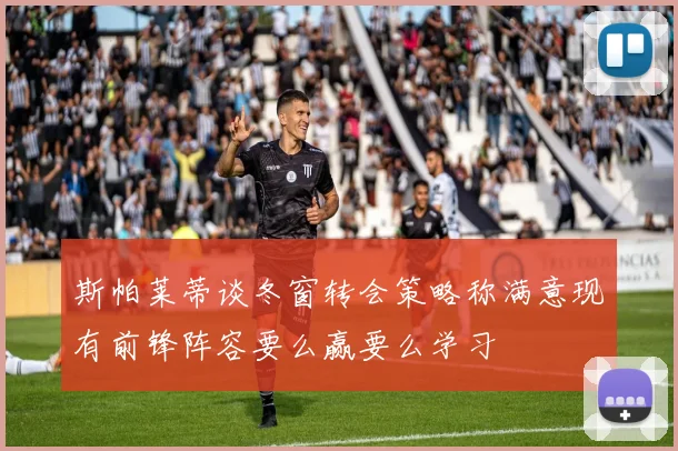 斯帕莱蒂谈冬窗转会策略称满意现有前锋阵容要么赢要么学习
