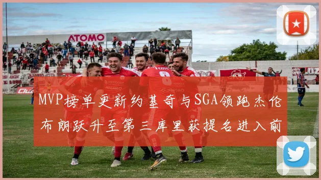 MVP榜单更新约基奇与SGA领跑杰伦布朗跃升至第三库里获提名进入前十