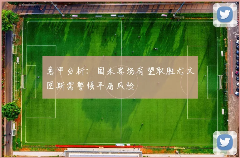 意甲分析：国米客场有望取胜尤文图斯需警惕平局风险