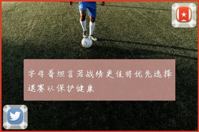 字母哥坦言若战绩更佳将优先选择退赛以保护健康