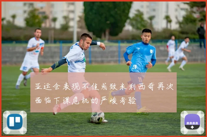 亚运会表现不佳或致米利西奇再次面临下课危机的严峻考验