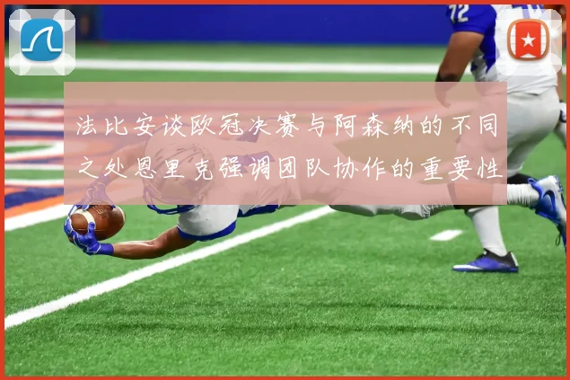 法比安谈欧冠决赛与阿森纳的不同之处恩里克强调团队协作的重要性